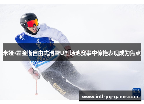 米娅·霍金斯自由式滑雪U型场地赛事中惊艳表现成为焦点