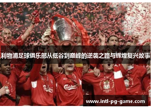 利物浦足球俱乐部从低谷到巅峰的逆袭之路与辉煌复兴故事