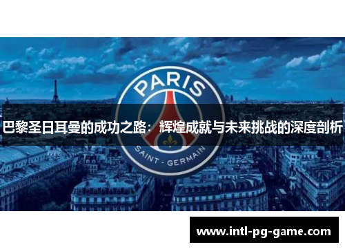 巴黎圣日耳曼的成功之路：辉煌成就与未来挑战的深度剖析