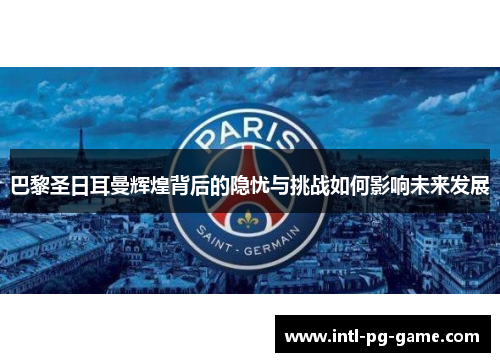 巴黎圣日耳曼辉煌背后的隐忧与挑战如何影响未来发展