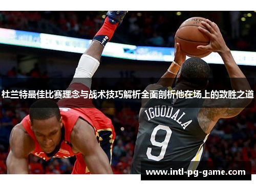 杜兰特最佳比赛理念与战术技巧解析全面剖析他在场上的致胜之道