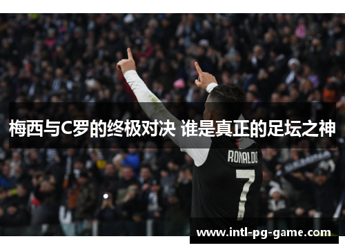 梅西与C罗的终极对决 谁是真正的足坛之神