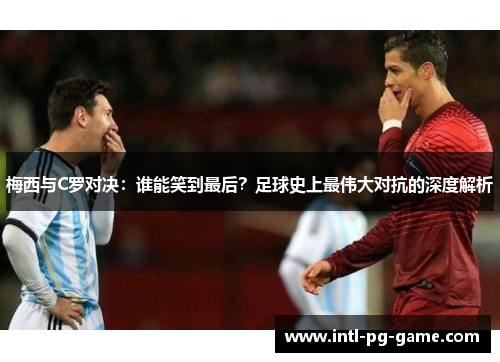 梅西与C罗对决：谁能笑到最后？足球史上最伟大对抗的深度解析