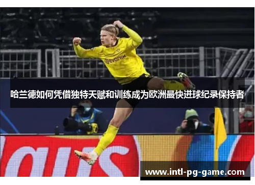 哈兰德如何凭借独特天赋和训练成为欧洲最快进球纪录保持者
