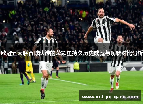 欧冠五大联赛球队谁的荣耀更持久历史成就与现状对比分析