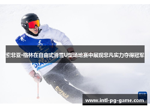 索非亚·格林在自由式滑雪U型场地赛中展现非凡实力夺得冠军