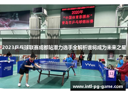 2023乒乓球联赛成都站潜力选手全解析谁将成为未来之星