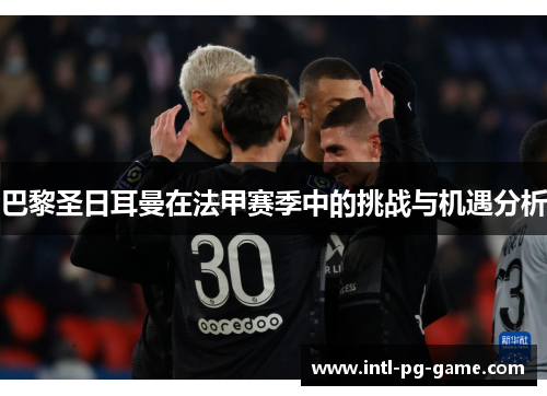 巴黎圣日耳曼在法甲赛季中的挑战与机遇分析