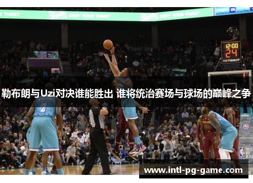 勒布朗与Uzi对决谁能胜出 谁将统治赛场与球场的巅峰之争