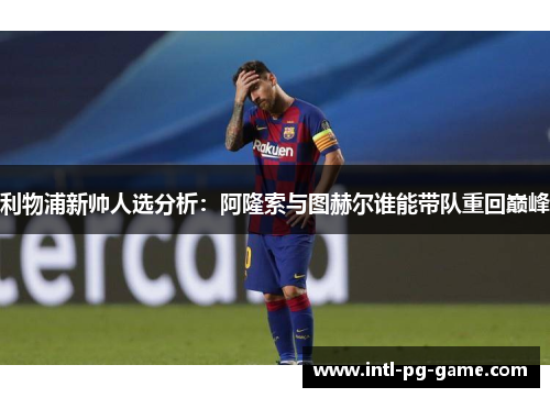 利物浦新帅人选分析：阿隆索与图赫尔谁能带队重回巅峰
