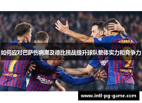 如何应对巴萨伤病潮及德比挑战提升球队整体实力和竞争力