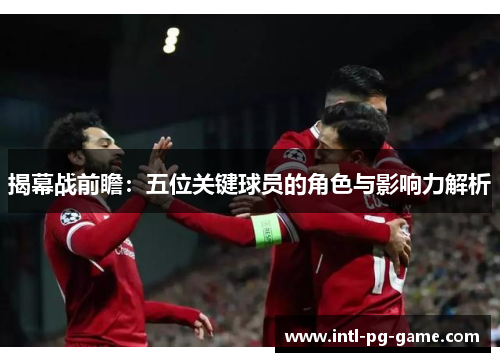 揭幕战前瞻：五位关键球员的角色与影响力解析