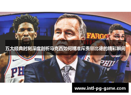 五大经典时刻深度剖析马克西如何精准斥责恩比德的精彩瞬间