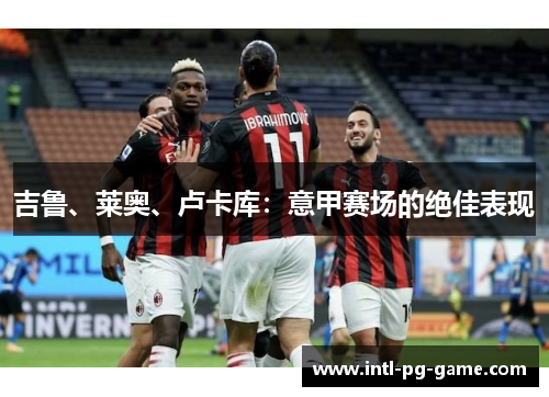 吉鲁、莱奥、卢卡库：意甲赛场的绝佳表现