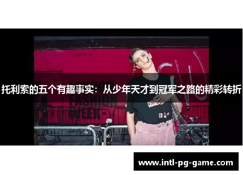 托利索的五个有趣事实：从少年天才到冠军之路的精彩转折