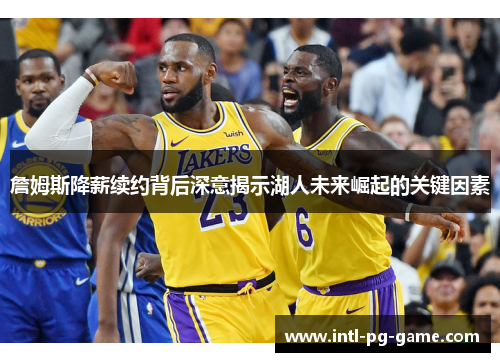 詹姆斯降薪续约背后深意揭示湖人未来崛起的关键因素