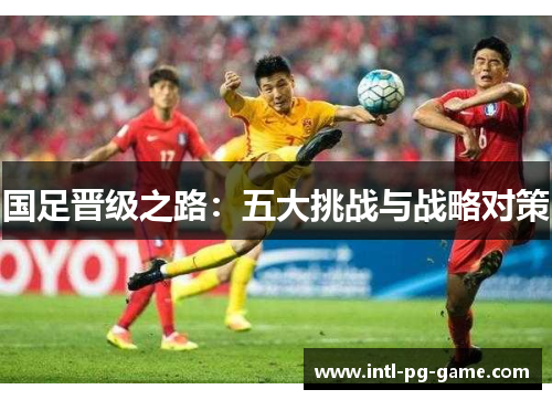 国足晋级之路：五大挑战与战略对策