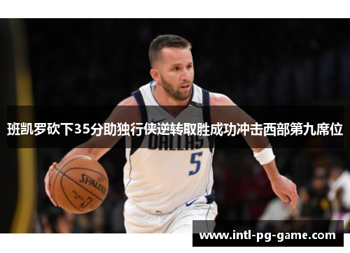 班凯罗砍下35分助独行侠逆转取胜成功冲击西部第九席位