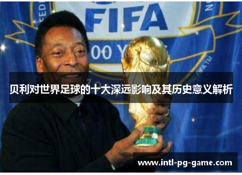 贝利对世界足球的十大深远影响及其历史意义解析