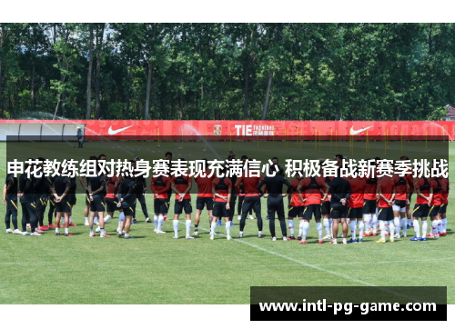 申花教练组对热身赛表现充满信心 积极备战新赛季挑战
