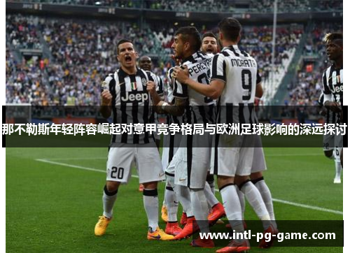 那不勒斯年轻阵容崛起对意甲竞争格局与欧洲足球影响的深远探讨