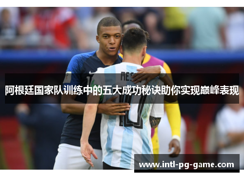 阿根廷国家队训练中的五大成功秘诀助你实现巅峰表现