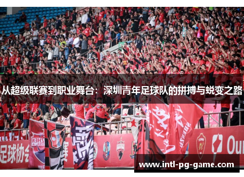 从超级联赛到职业舞台：深圳青年足球队的拼搏与蜕变之路