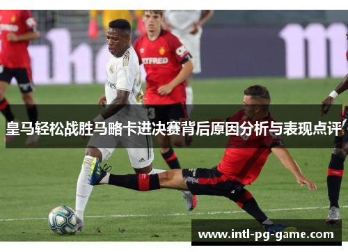 皇马轻松战胜马略卡进决赛背后原因分析与表现点评