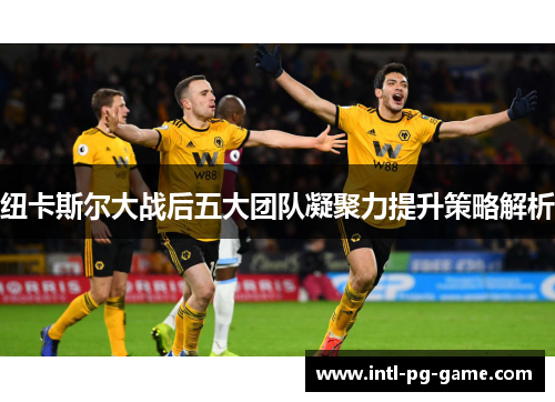 纽卡斯尔大战后五大团队凝聚力提升策略解析