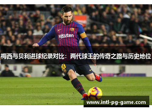梅西与贝利进球纪录对比：两代球王的传奇之路与历史地位