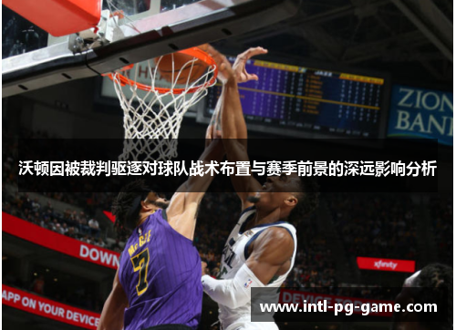 沃顿因被裁判驱逐对球队战术布置与赛季前景的深远影响分析