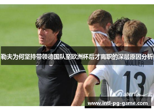 勒夫为何坚持带领德国队至欧洲杯后才离职的深层原因分析