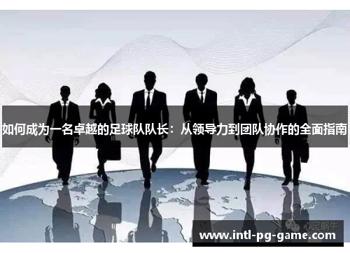 如何成为一名卓越的足球队队长：从领导力到团队协作的全面指南