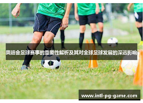 奥运会足球赛事的重要性解析及其对全球足球发展的深远影响
