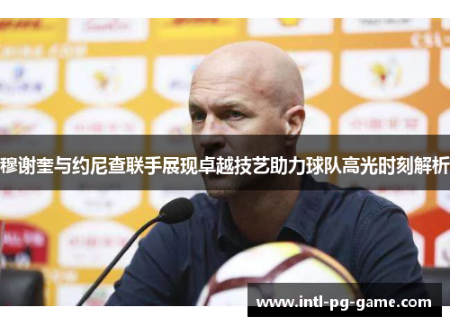 穆谢奎与约尼查联手展现卓越技艺助力球队高光时刻解析