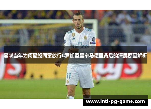 曼联当年为何最终同意放行C罗加盟皇家马德里背后的深层原因解析