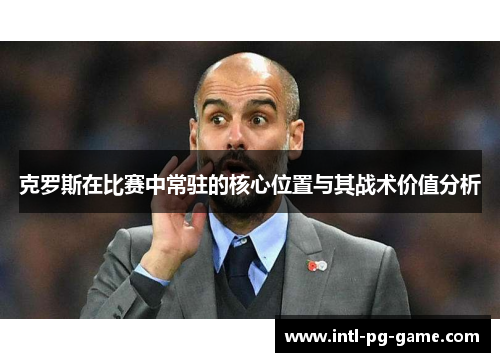 克罗斯在比赛中常驻的核心位置与其战术价值分析