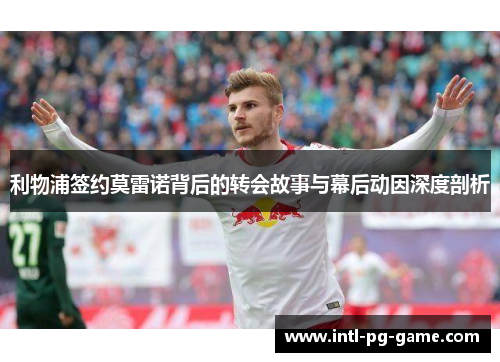 利物浦签约莫雷诺背后的转会故事与幕后动因深度剖析