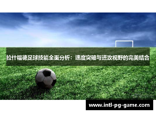 拉什福德足球技能全面分析：速度突破与进攻视野的完美结合