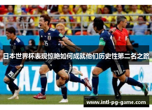 日本世界杯表现惊艳如何成就他们历史性第二名之路