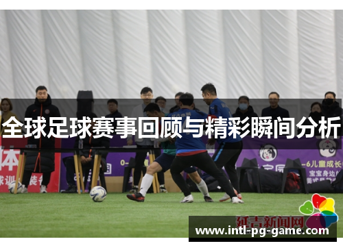 全球足球赛事回顾与精彩瞬间分析