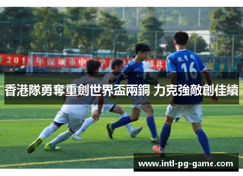 香港隊勇奪重劍世界盃兩銅 力克強敵創佳績