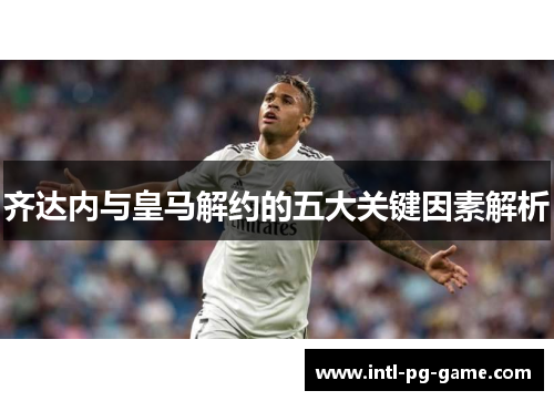 齐达内与皇马解约的五大关键因素解析