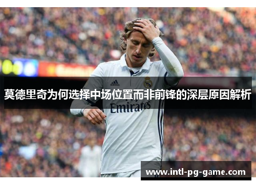 莫德里奇为何选择中场位置而非前锋的深层原因解析 莫德里奇为何选择中场位置而非前锋的深层原因解析