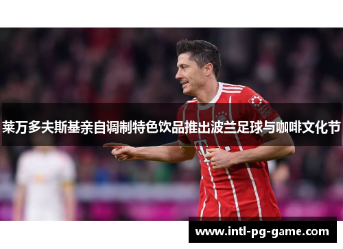莱万多夫斯基亲自调制特色饮品推出波兰足球与咖啡文化节 莱万多夫斯基亲自调制特色饮品推出波兰足球与咖啡文化节