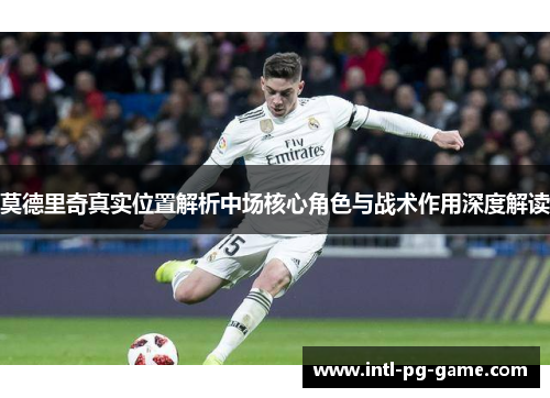 莫德里奇真实位置解析中场核心角色与战术作用深度解读 莫德里奇真实位置解析中场核心角色与战术作用深度解读