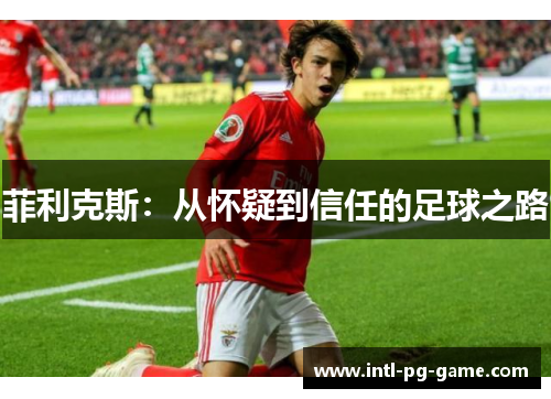 菲利克斯:从怀疑到信任的足球之路 菲利克斯:从怀疑到信任的足球之路
