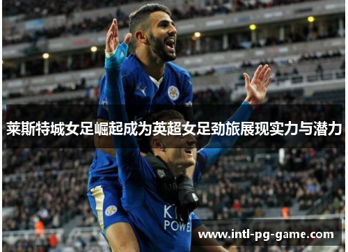 莱斯特城女足崛起成为英超女足劲旅展现实力与潜力 莱斯特城女足崛起成为英超女足劲旅展现实力与潜力