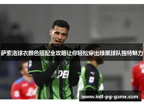 萨索洛球衣颜色搭配全攻略让你轻松穿出绿黑球队独特魅力