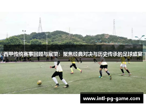 西甲传统赛事回顾与展望:聚焦经典对决与历史传承的足球盛宴 西甲传统赛事回顾与展望:聚焦经典对决与历史传承的足球盛宴